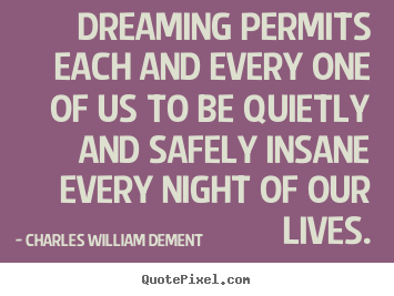 Life quotes - Dreaming permits each and every one of us to be quietly and safely insane..