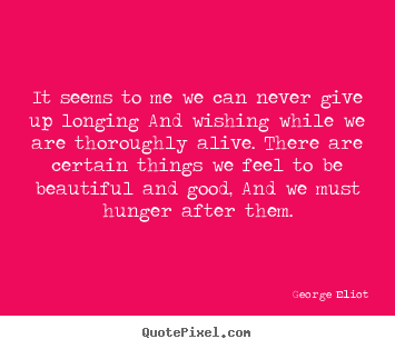 Life quote - It seems to me we can never give up longing..