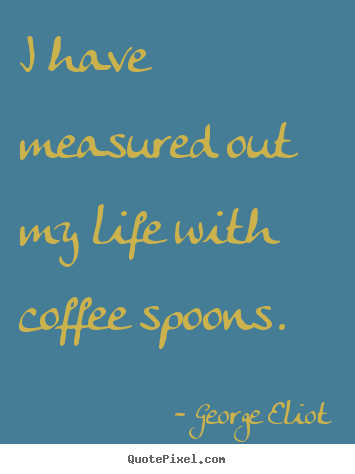 George Eliot picture quotes - I have measured out my life with coffee spoons. - Life quotes