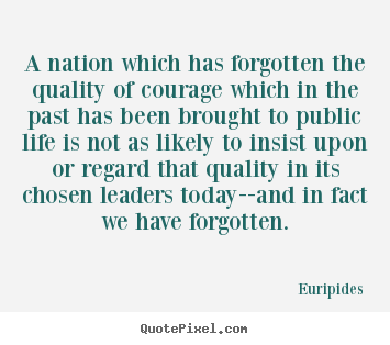 A nation which has forgotten the quality of courage.. Euripides great life quotes