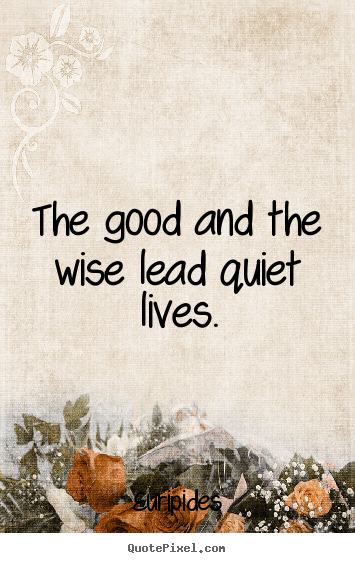 Quote about life - The good and the wise lead quiet lives.