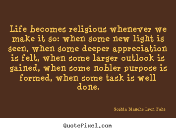 Life becomes religious whenever we make it so:.. Sophia Blanche Lyon Fahs famous life quotes