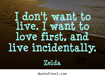 I don't want to live. i want to love first, and live incidentally. Zelda popular life quotes