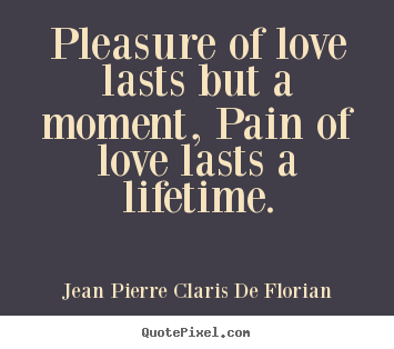 Pleasure of love lasts but a moment, pain of love lasts a lifetime. Jean Pierre Claris De Florian best life quotes
