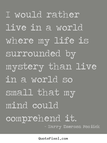 Harry Emerson Fosdick picture quotes - I would rather live in a world where my life is surrounded by mystery.. - Life quotes
