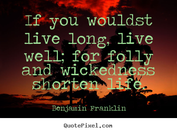 If you wouldst live long, live well; for folly and wickedness.. Benjamin Franklin greatest life quotes