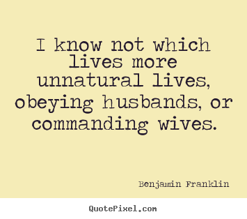 Benjamin Franklin picture quotes - I know not which lives more unnatural lives, obeying.. - Life quote