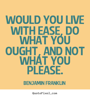 Would you live with ease, do what you ought, and not.. Benjamin Franklin best life quote
