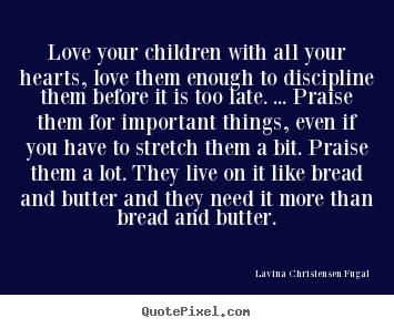 Quote about life - Love your children with all your hearts, love them enough to discipline..