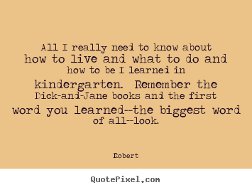Robert picture sayings - All i really need to know about how to live and what to do.. - Life quotes