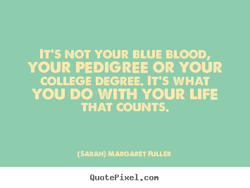 It's not your blue blood, your pedigree or your college degree. it's what.. (Sarah) Margaret Fuller best life quotes