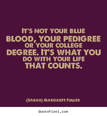 It's not your blue blood, your pedigree or your college.. (Sarah) Margaret Fuller top life quotes