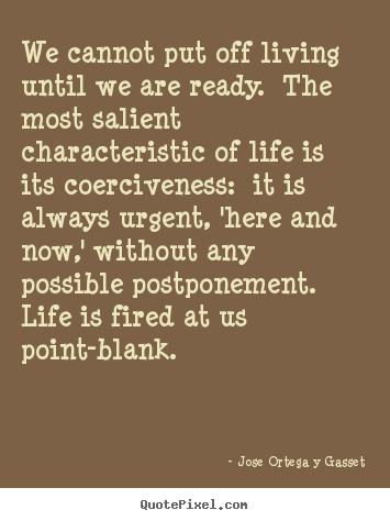 We cannot put off living until we are ready. the most salient characteristic.. Jose Ortega Y Gasset  life quotes