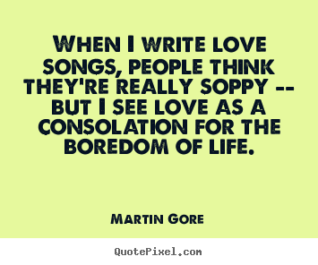 How to design picture quotes about life - When i write love songs, people think they're really soppy --..
