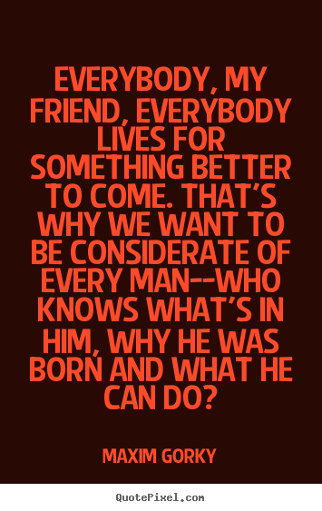 Maxim Gorky picture quotes - Everybody, my friend, everybody lives for something.. - Life quotes