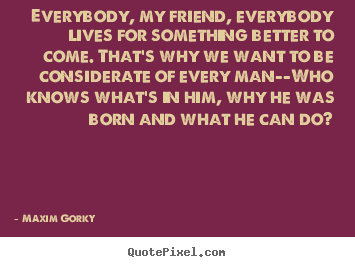 Everybody, my friend, everybody lives for.. Maxim Gorky best life quotes