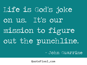 Life is god's joke on us. it's our mission to figure out the.. John Guarrine greatest life quotes