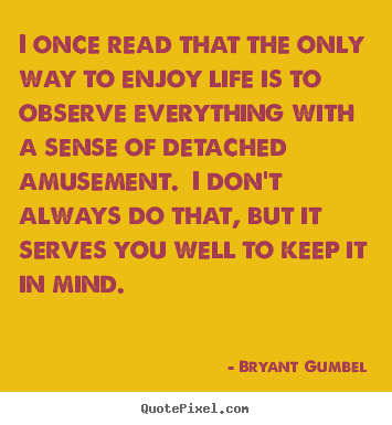 Life quotes - I once read that the only way to enjoy life..