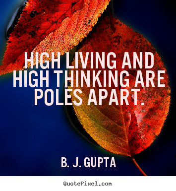 High living and high thinking are poles apart. B. J. Gupta famous life quotes