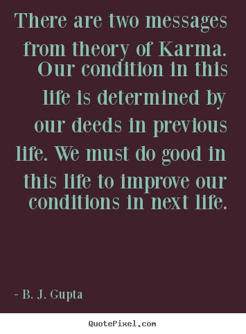There are two messages from theory of karma. our condition in this.. B. J. Gupta good life quotes