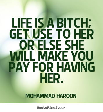 Life quotes - Life is a bitch; get use to her or else she will make you..