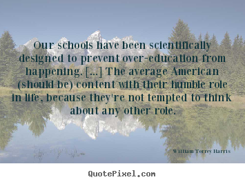 William Torrey Harris image quotes - Our schools have been scientifically designed to prevent over-education.. - Life sayings