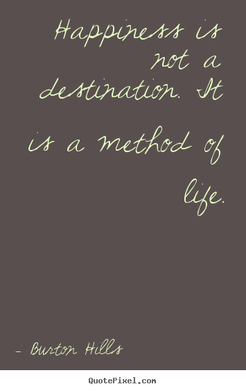 Create picture quotes about life - Happiness is not a destination. it is a method..