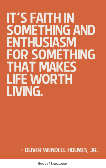 Oliver Wendell Holmes, Jr. picture quotes - It's faith in something and enthusiasm for something.. - Life quotes