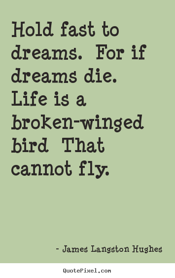 Hold fast to dreams. for if dreams die. life is a broken-winged bird that.. James Langston Hughes great life quotes