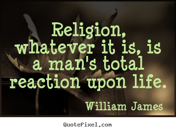 Quotes about life - Religion, whatever it is, is a man's total reaction..
