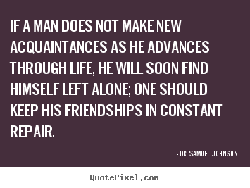 If a man does not make new acquaintances as.. Dr. Samuel Johnson  life quotes