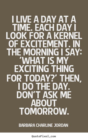 I live a day at a time. each day i look for a kernel of excitement. in.. Barbara Charline Jordan best life quotes