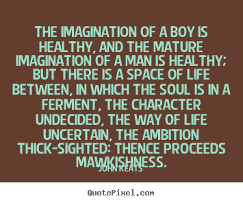 John Keats picture quotes - The imagination of a boy is healthy, and the mature imagination.. - Life quote