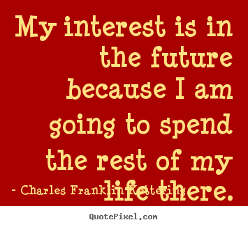 My interest is in the future because i am.. Charles Franklin Kettering famous life quote