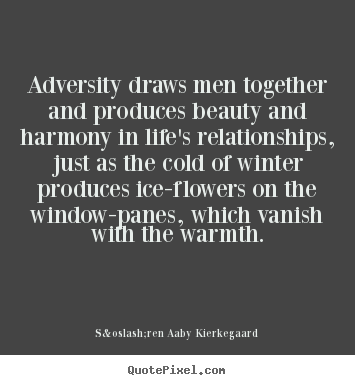 Life quotes - Adversity draws men together and produces beauty..