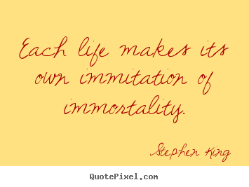 Each life makes its own immitation of immortality. Stephen King famous life quotes