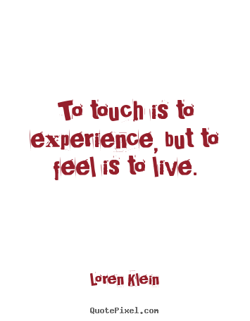 Diy picture quotes about life - To touch is to experience, but to feel is to live.