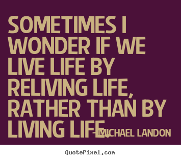 Life quotes - Sometimes i wonder if we live life by reliving life, rather than by..