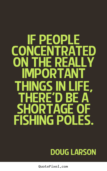 If people concentrated on the really important things in.. Doug Larson  life quotes
