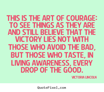 Victoria Lincoln picture quotes - This is the art of courage: to see things as they.. - Life quotes