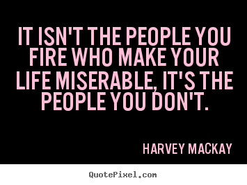 Life quotes - It isn't the people you fire who make your life miserable,..