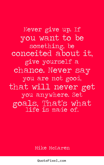 Sayings about life - Never give up. if you want to be something, be conceited about..