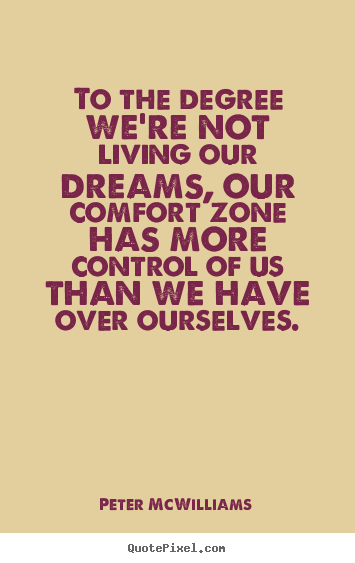 To the degree we're not living our dreams, our comfort zone has.. Peter McWilliams famous life quotes