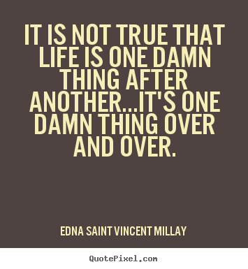 Edna Saint Vincent Millay picture quotes - It is not true that life is one damn thing after another...it's.. - Life quotes