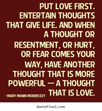 Life quote - Put love first. entertain thoughts that give life. and when..