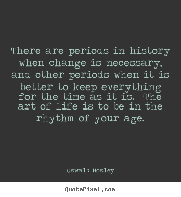 Oswald Mosley picture quotes - There are periods in history when change is necessary, and.. - Life quotes