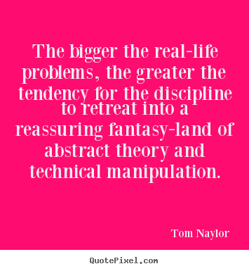 The bigger the real-life problems, the greater.. Tom Naylor popular life sayings