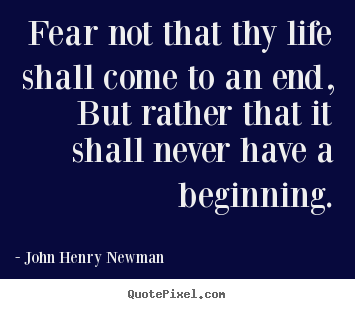 John Henry Newman picture quotes - Fear not that thy life shall come to an end, but rather.. - Life quotes
