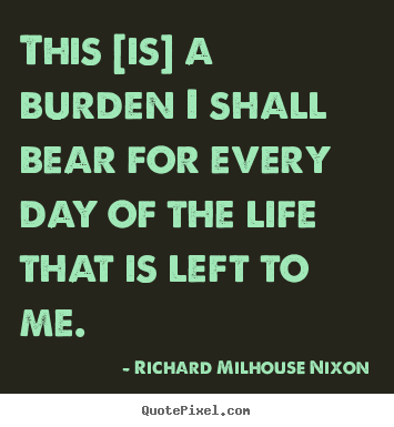 Quote about life - This [is] a burden i shall bear for every day of the life..