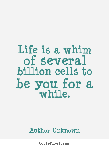 Life is a whim of several billion cells to be you for a while. Author Unknown popular life quotes
